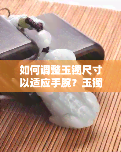 如何调整玉镯尺寸以适应手腕？玉镯过宽的解决方法和建议