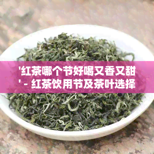 '红茶哪个节好喝又香又甜' - 红茶饮用节及茶叶选择