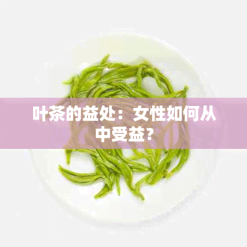 叶茶的益处：女性如何从中受益？