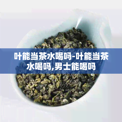 叶能当茶水喝吗-叶能当茶水喝吗,男士能喝吗