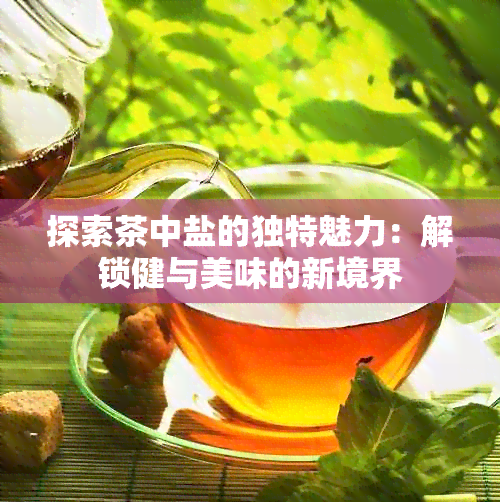 探索茶中盐的独特魅力：解锁健与美味的新境界