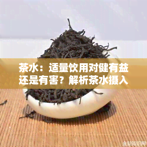 茶水：适量饮用对健有益还是有害？解析茶水摄入过多的影响与注意事项