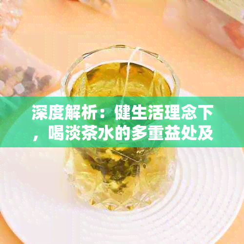 深度解析：健生活理念下，喝淡茶水的多重益处及其对身心的影响