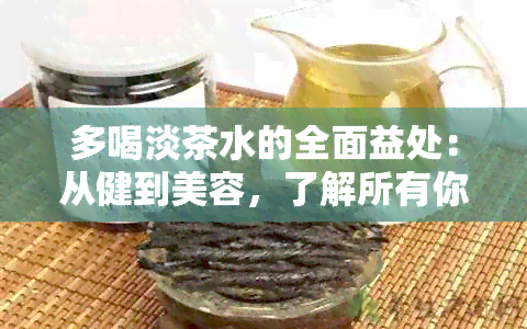 多喝淡茶水的全面益处：从健到美容，了解所有你想知道的