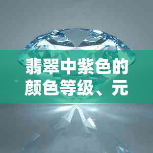 翡翠中紫色的颜色等级、元素、名称和绿色的比较，以及它所代表的意义。