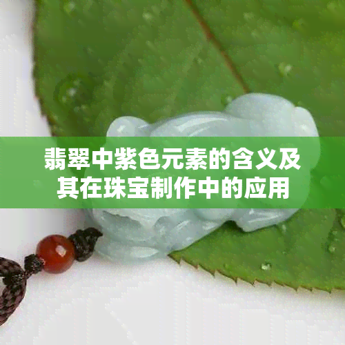 翡翠中紫色元素的含义及其在珠宝制作中的应用