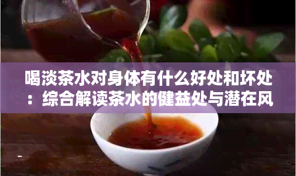 喝淡茶水对身体有什么好处和坏处：综合解读茶水的健益处与潜在风险