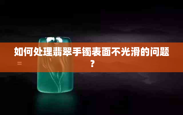 如何处理翡翠手镯表面不光滑的问题？