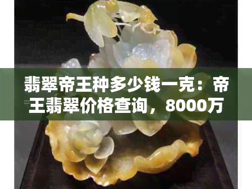 翡翠帝王种多少钱一克：帝王翡翠价格查询，8000万的价值！