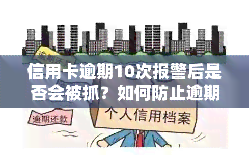 信用卡逾期10次报警后是否会被抓？如何防止逾期并解决相关问题