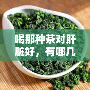 喝那种茶对肝脏好，有哪几种茶有益于肝脏健？