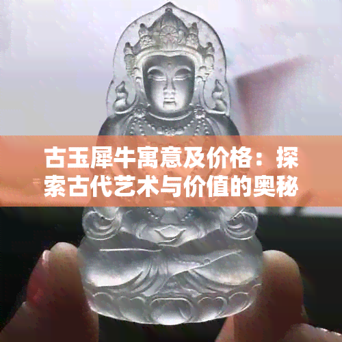 古玉犀牛寓意及价格：探索古代艺术与价值的奥秘