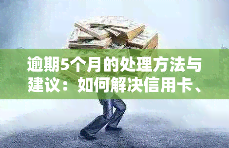 逾期5个月的处理方法与建议：如何解决信用卡、贷款等债务问题？