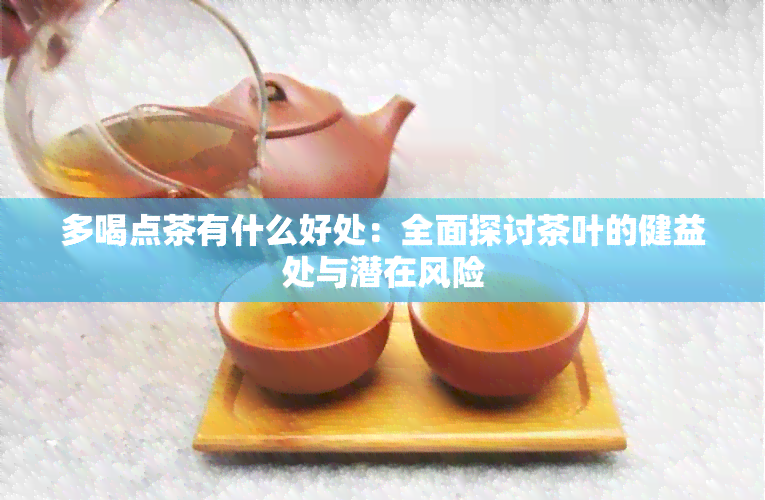 多喝点茶有什么好处：全面探讨茶叶的健益处与潜在风险