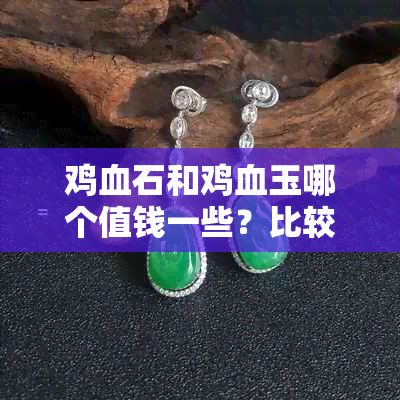 鸡血石和鸡血玉哪个值钱一些？比较这两种宝石的选择