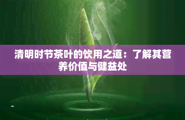 清明时节茶叶的饮用之道：了解其营养价值与健益处