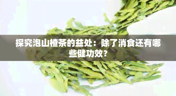 探究泡山楂茶的益处：除了消食还有哪些健功效？