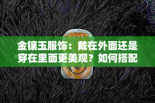 金镶玉服饰：戴在外面还是穿在里面更美观？如何搭配以突显其独特魅力？