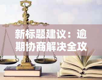 新标题建议：逾期协商解决全攻略：流程、技巧、常见问答及应对方法