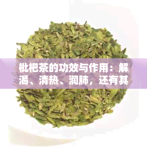 枇杷茶的功效与作用：解渴、清热、润肺，还有其他你可能不知道的好处！