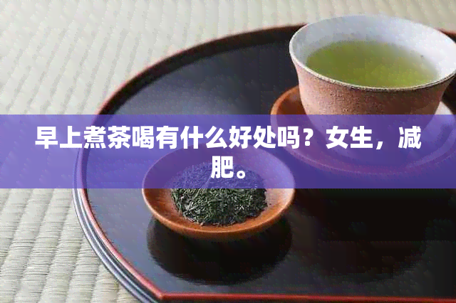 早上煮茶喝有什么好处吗？女生，减肥。