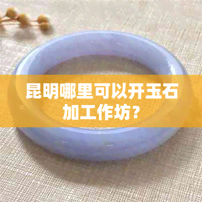 昆明哪里可以开玉石加工作坊？