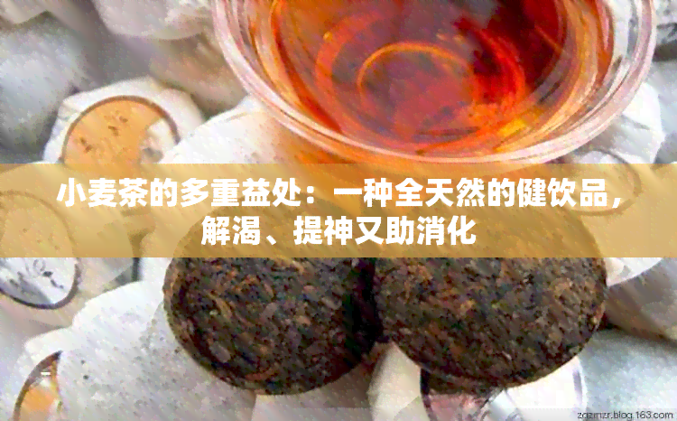 小麦茶的多重益处：一种全天然的健饮品，解渴、提神又助消化