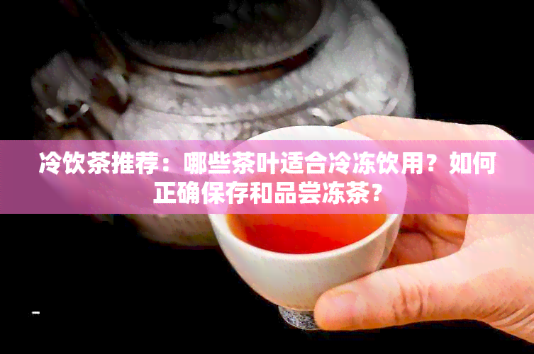 冷饮茶推荐：哪些茶叶适合冷冻饮用？如何正确保存和品尝冻茶？