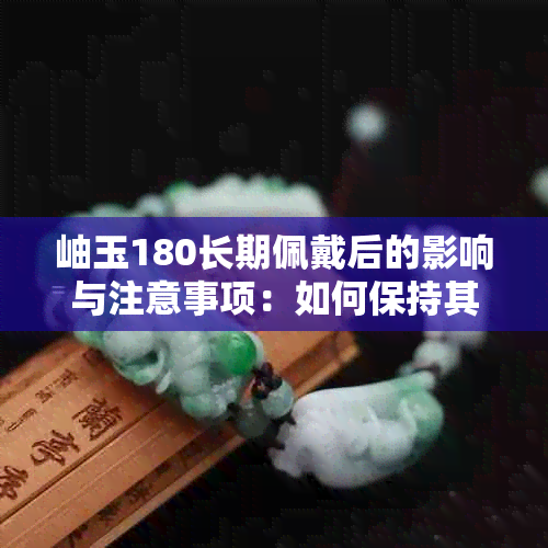 岫玉180长期佩戴后的影响与注意事项：如何保持其美丽和耐用性？