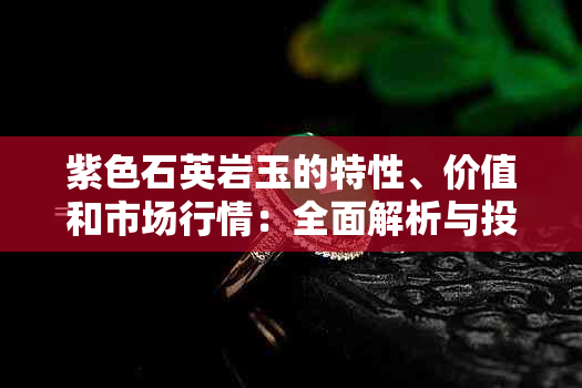 紫色石英岩玉的特性、价值和市场行情：全面解析与投资建议