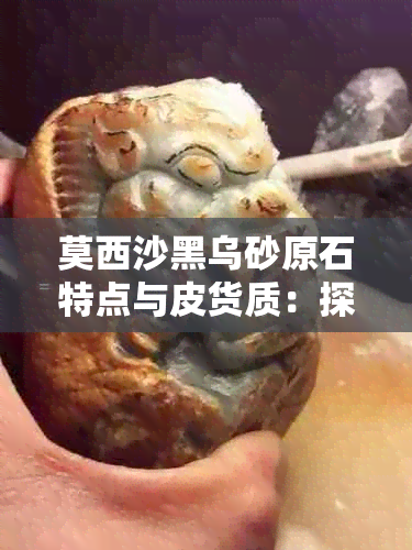 莫西沙黑乌砂原石特点与皮货质：探索黑乌砂皮的世界