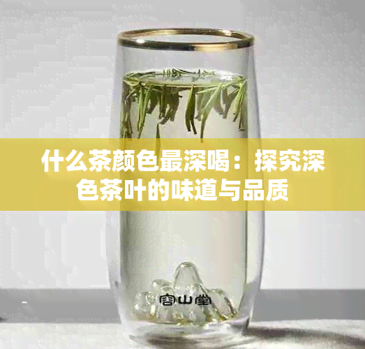 什么茶颜色最深喝：探究深色茶叶的味道与品质