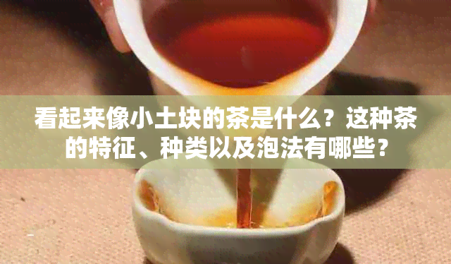 看起来像小土块的茶是什么？这种茶的特征、种类以及泡法有哪些？