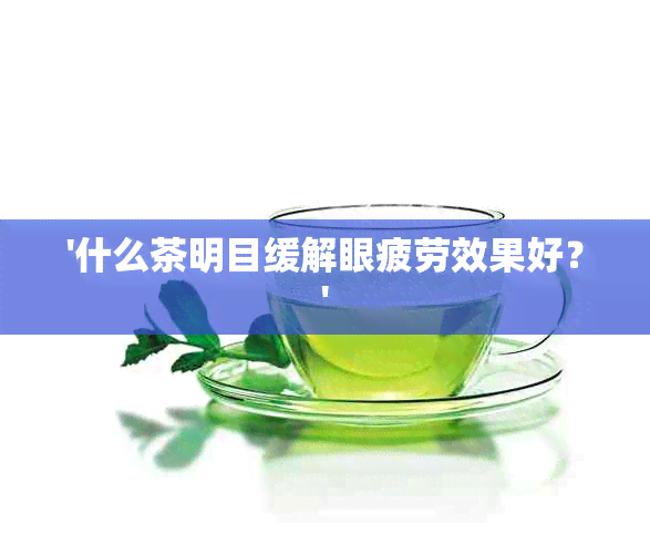 '什么茶明目缓解眼疲劳效果好？'