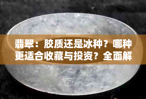 翡翠：胶质还是冰种？哪种更适合收藏与投资？全面解析两种翡翠的优劣