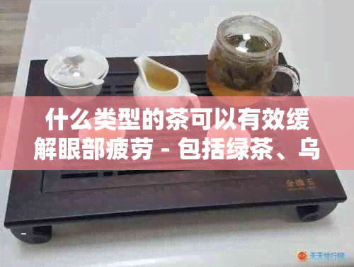 什么类型的茶可以有效缓解眼部疲劳 - 包括绿茶、乌龙茶和白茶等推荐