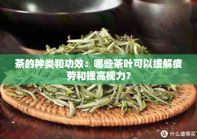 茶的种类和功效：哪些茶叶可以缓解疲劳和提高视力？