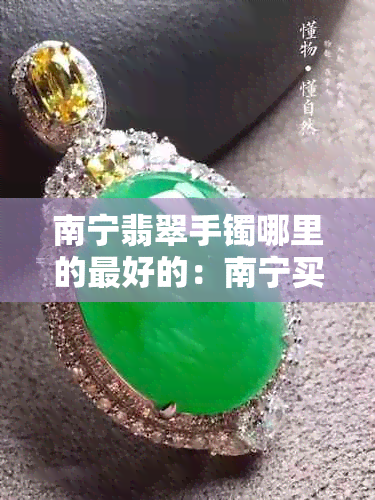 南宁翡翠手镯哪里的更好的：南宁买翡翠手镯推荐哪里？