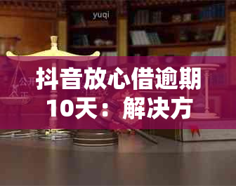 抖音放心借逾期10天：解决方法、影响与预防策略