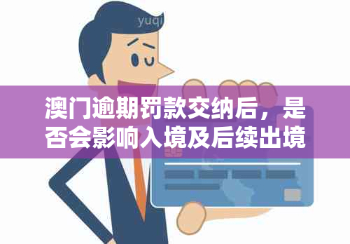 逾期罚款交纳后，是否会影响入境及后续出境？了解相关政策与限制