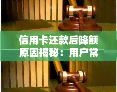 信用卡还款后降额原因揭秘：用户常见问题解答