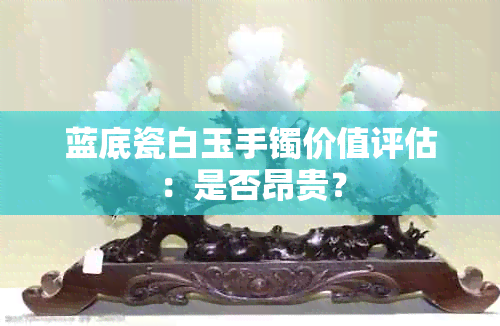 蓝底瓷白玉手镯价值评估：是否昂贵？