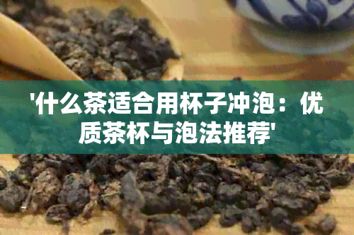 '什么茶适合用杯子冲泡：优质茶杯与泡法推荐'