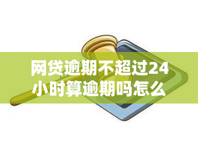 网贷逾期不超过24小时算逾期吗怎么办？如何处理24小时内的网贷逾期问题？