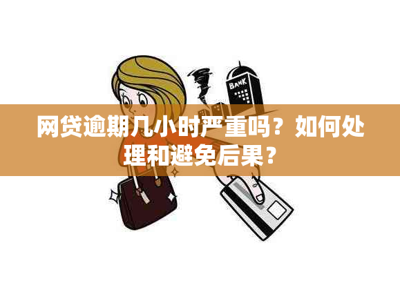 网贷逾期几小时严重吗？如何处理和避免后果？