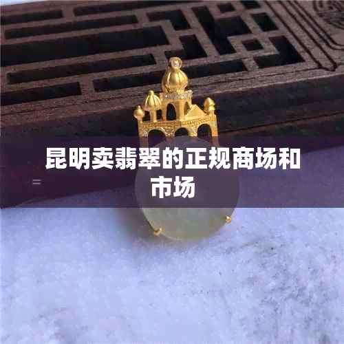 昆明卖翡翠的正规商场和市场