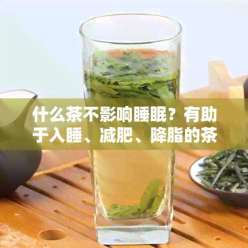 什么茶不影响睡眠？有助于入睡、减肥、降脂的茶推荐