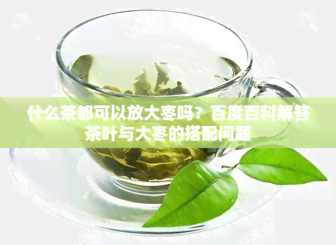 什么茶都可以放大枣吗？百度百科解答茶叶与大枣的搭配问题