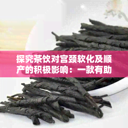 探究茶饮对宫颈软化及顺产的积极影响：一款有助于顺利分娩的理想茶品推荐