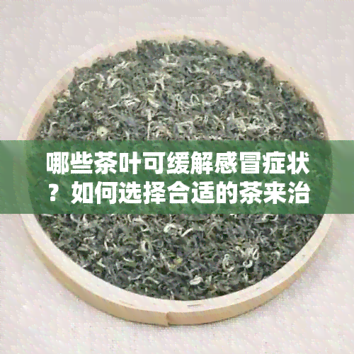 哪些茶叶可缓解感冒症状？如何选择合适的茶来治疗感冒？